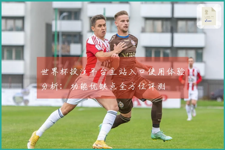 世界杯投注平台主站入口使用体验分析：功能优缺点全方位评测