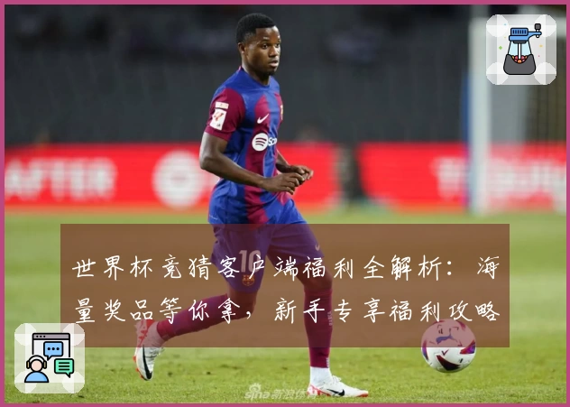 世界杯竞猜客户端福利全解析：海量奖品等你拿，新手专享福利攻略一览