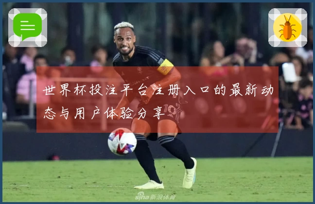 世界杯投注平台注册入口的最新动态与用户体验分享