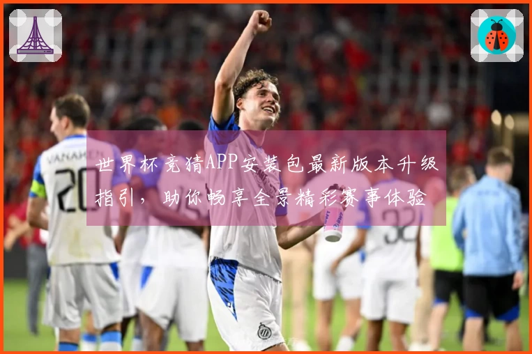 世界杯竞猜APP安装包最新版本升级指引，助你畅享全景精彩赛事体验
