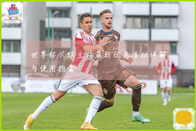 世界杯买球主站最新优惠活动详解与使用指南