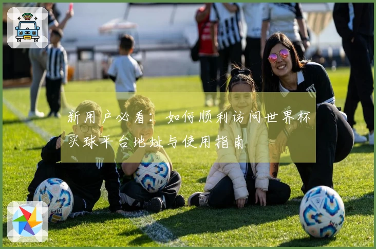 新用户必看：如何顺利访问世界杯买球平台地址与使用指南