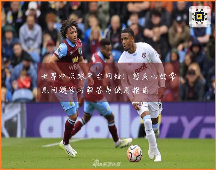 世界杯买球平台网址：您关心的常见问题官方解答与使用指南