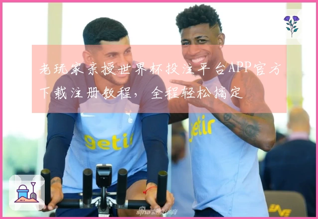 老玩家亲授世界杯投注平台APP官方下载注册教程，全程轻松搞定