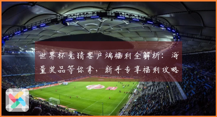 世界杯竞猜客户端福利全解析：海量奖品等你拿，新手专享福利攻略一览