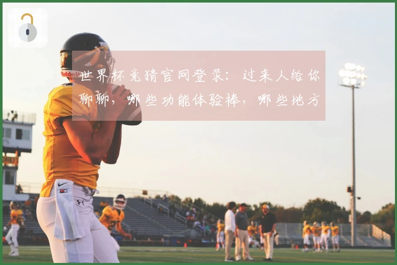 世界杯竞猜官网登录：过来人给你聊聊，哪些功能体验棒，哪些地方得改进